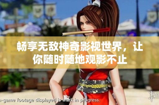 畅享无敌神奇影视世界，让你随时随地观影不止