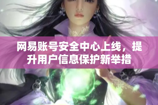 网易账号安全中心上线，提升用户信息保护新举措