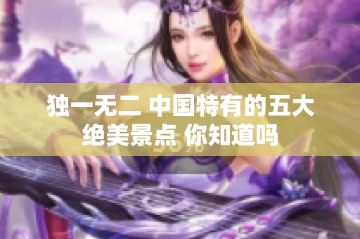 独一无二 中国特有的五大绝美景点 你知道吗
