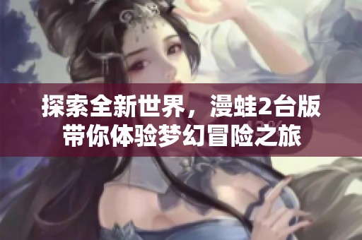 探索全新世界，漫蛙2台版带你体验梦幻冒险之旅