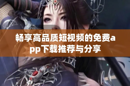 畅享高品质短视频的免费app下载推荐与分享