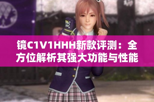 镜C1V1HHH新款评测：全方位解析其强大功能与性能表现
