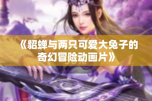 《貂蝉与两只可爱大兔子的奇幻冒险动画片》
