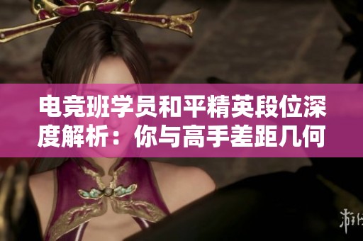 电竞班学员和平精英段位深度解析：你与高手差距几何