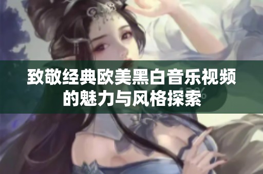 致敬经典欧美黑白音乐视频的魅力与风格探索