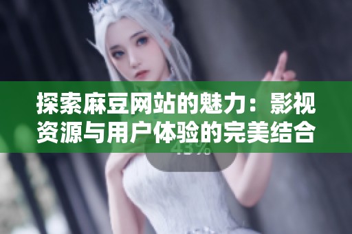 探索麻豆网站的魅力：影视资源与用户体验的完美结合