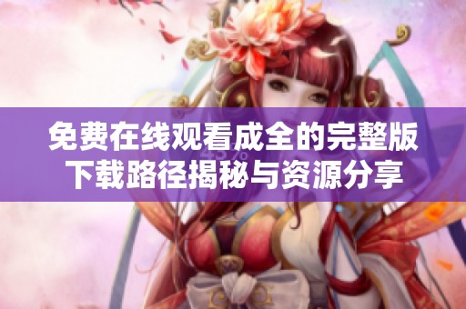 免费在线观看成全的完整版下载路径揭秘与资源分享