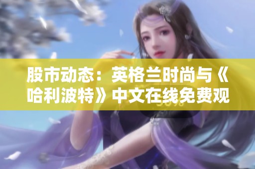 股市动态：英格兰时尚与《哈利波特》中文在线免费观影指南