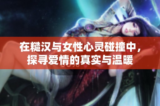 在糙汉与女性心灵碰撞中，探寻爱情的真实与温暖