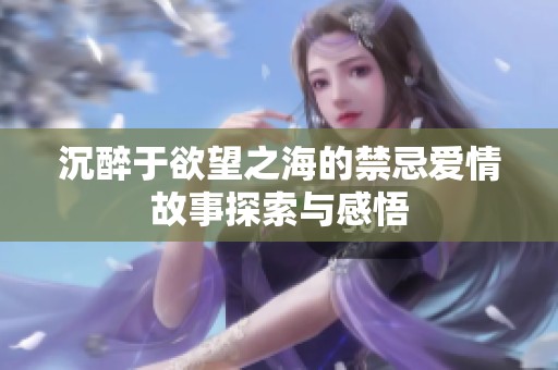 沉醉于欲望之海的禁忌爱情故事探索与感悟