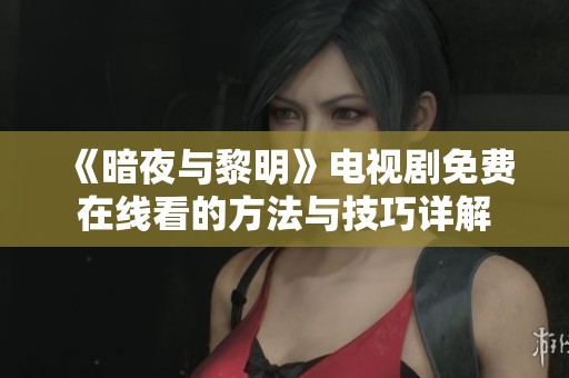 《暗夜与黎明》电视剧免费在线看的方法与技巧详解