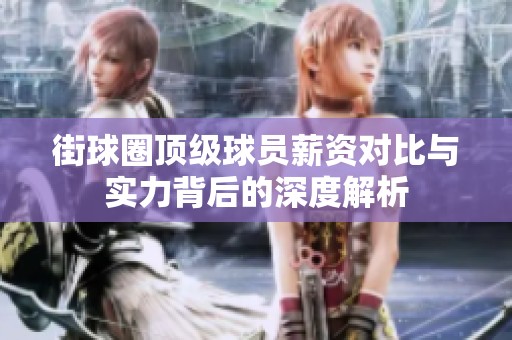 街球圈顶级球员薪资对比与实力背后的深度解析