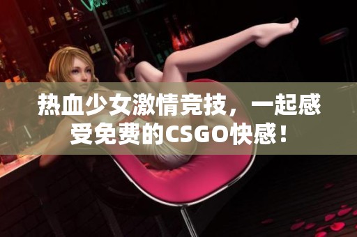 热血少女激情竞技，一起感受免费的CSGO快感！