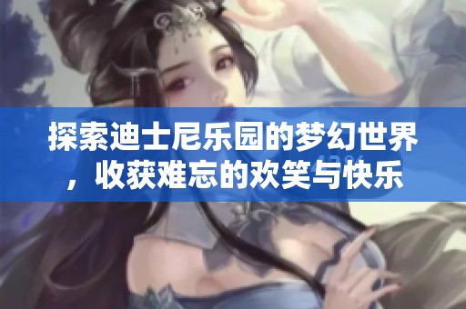探索迪士尼乐园的梦幻世界，收获难忘的欢笑与快乐