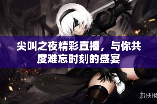 尖叫之夜精彩直播，与你共度难忘时刻的盛宴