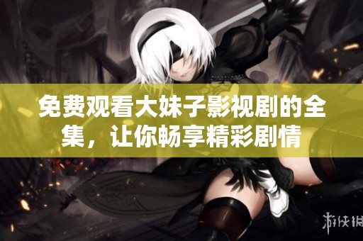 免费观看大妹子影视剧的全集，让你畅享精彩剧情