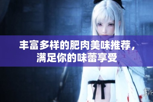 丰富多样的肥肉美味推荐，满足你的味蕾享受