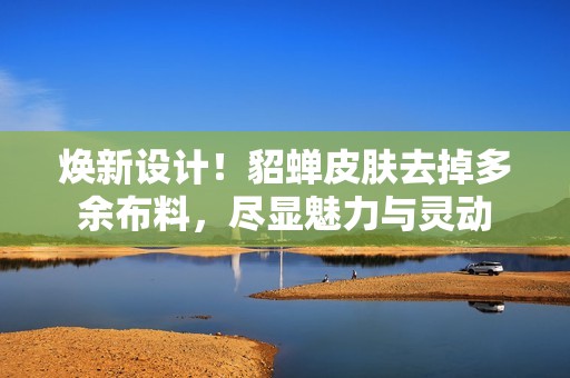 焕新设计！貂蝉皮肤去掉多余布料，尽显魅力与灵动