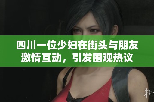 四川一位少妇在街头与朋友激情互动，引发围观热议