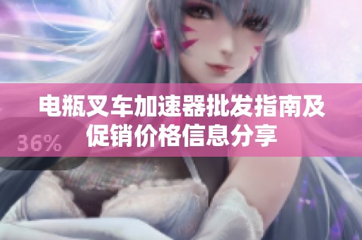 电瓶叉车加速器批发指南及促销价格信息分享