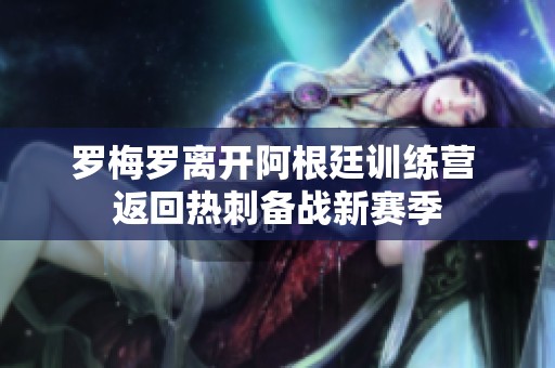 罗梅罗离开阿根廷训练营 返回热刺备战新赛季