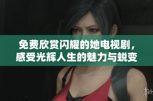 免费欣赏闪耀的她电视剧，感受光辉人生的魅力与蜕变