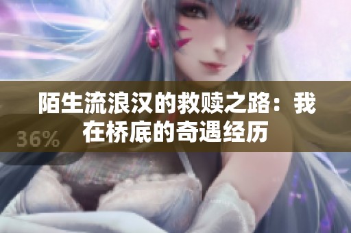 陌生流浪汉的救赎之路：我在桥底的奇遇经历