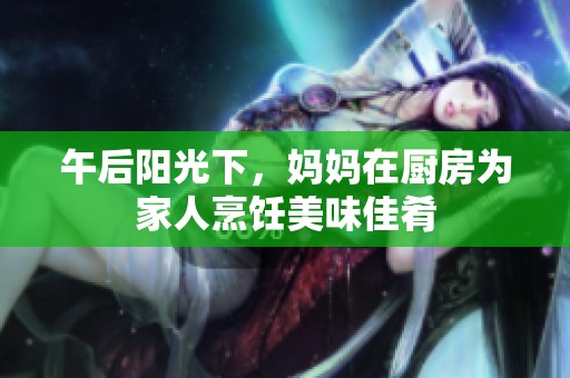 午后阳光下，妈妈在厨房为家人烹饪美味佳肴