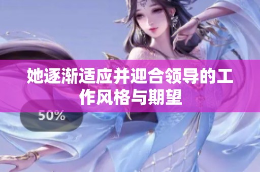 她逐渐适应并迎合领导的工作风格与期望