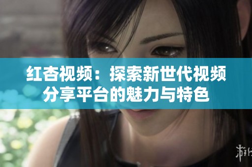 红杏视频：探索新世代视频分享平台的魅力与特色