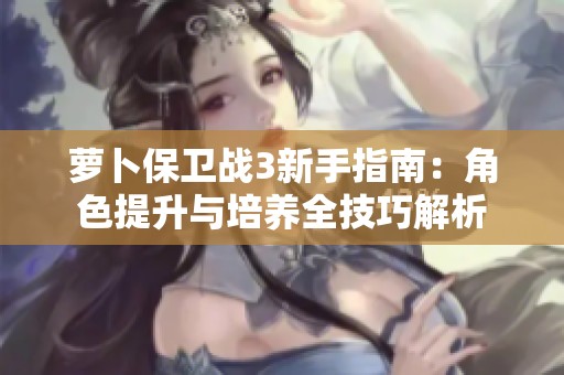 萝卜保卫战3新手指南：角色提升与培养全技巧解析