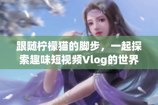 跟随柠檬猫的脚步，一起探索趣味短视频Vlog的世界