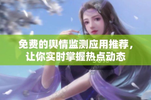 免费的舆情监测应用推荐，让你实时掌握热点动态