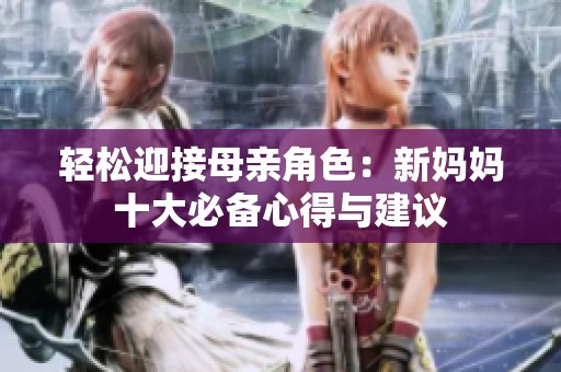 轻松迎接母亲角色：新妈妈十大必备心得与建议
