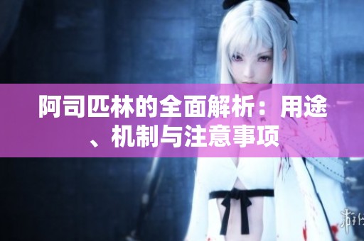 阿司匹林的全面解析：用途、机制与注意事项