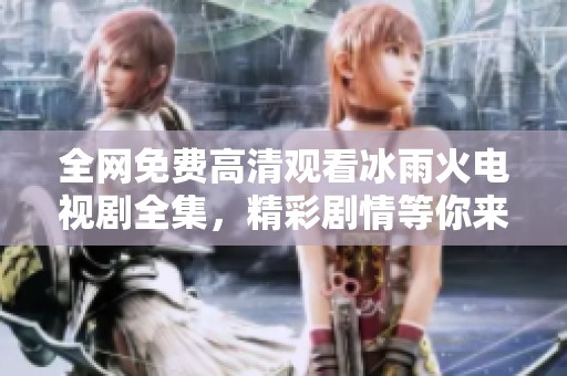 全网免费高清观看冰雨火电视剧全集，精彩剧情等你来追剧