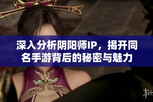 深入分析阴阳师IP，揭开同名手游背后的秘密与魅力