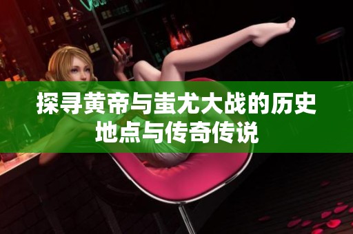 探寻黄帝与蚩尤大战的历史地点与传奇传说