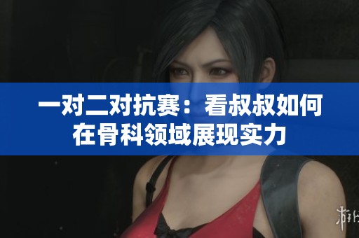 一对二对抗赛：看叔叔如何在骨科领域展现实力