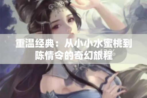 重温经典：从小小水蜜桃到陈情令的奇幻旅程