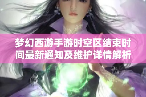 梦幻西游手游时空区结束时间最新通知及维护详情解析