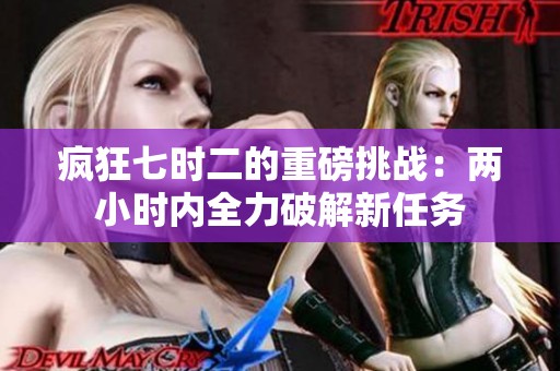 疯狂七时二的重磅挑战：两小时内全力破解新任务