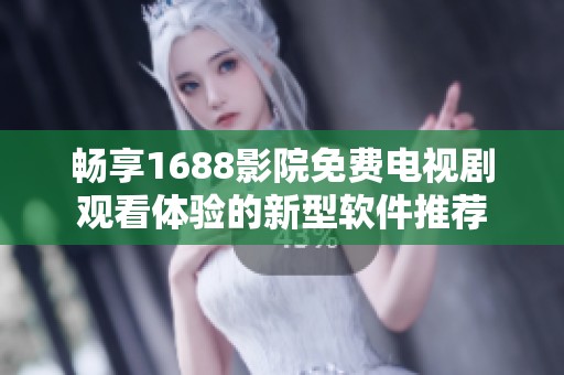 畅享1688影院免费电视剧观看体验的新型软件推荐