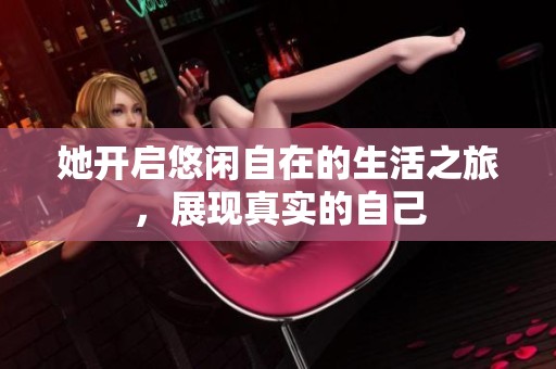 她开启悠闲自在的生活之旅，展现真实的自己