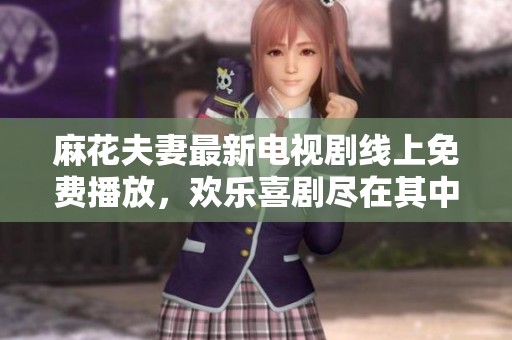 麻花夫妻最新电视剧线上免费播放，欢乐喜剧尽在其中