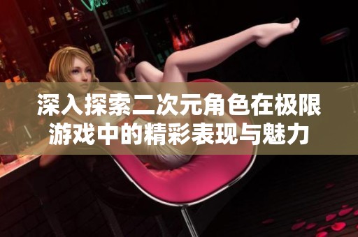 深入探索二次元角色在极限游戏中的精彩表现与魅力