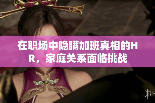 在职场中隐瞒加班真相的HR，家庭关系面临挑战