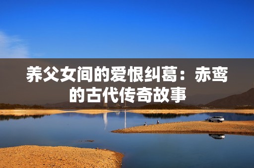 养父女间的爱恨纠葛：赤鸾的古代传奇故事