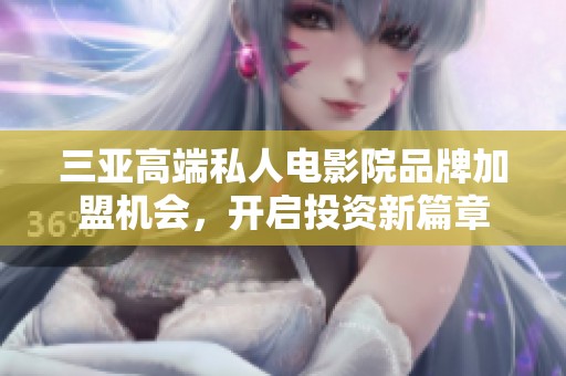 三亚高端私人电影院品牌加盟机会，开启投资新篇章