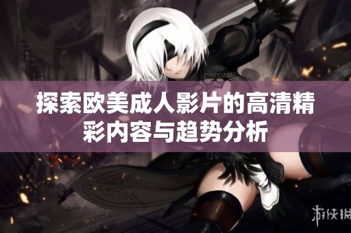 探索欧美成人影片的高清精彩内容与趋势分析
